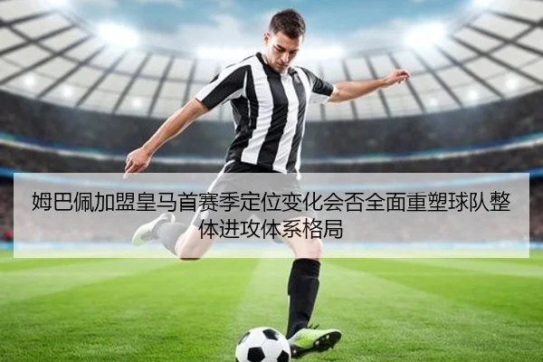 姆巴佩加盟皇马首赛季定位变化会否全面重塑球队整体进攻体系格局