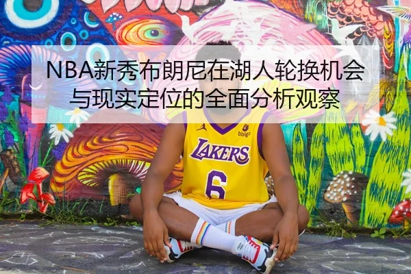 NBA新秀布朗尼在湖人轮换机会与现实定位的全面分析观察（kaiyun）
