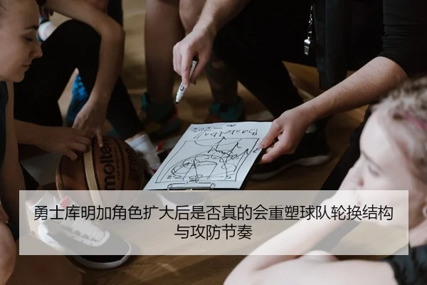 勇士库明加角色扩大后是否真的会重塑球队轮换结构与攻防节奏