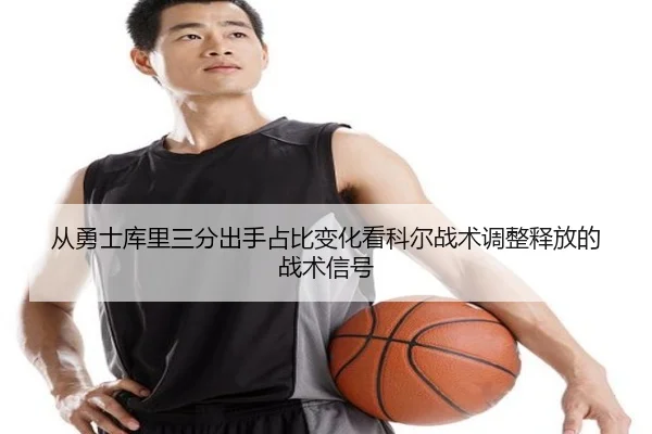 从勇士库里三分出手占比变化看科尔战术调整释放的战术信号