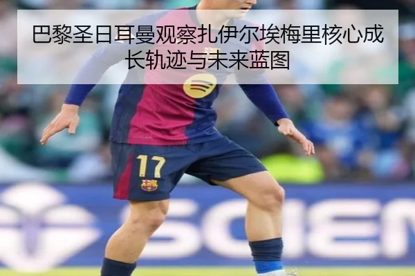 巴黎圣日耳曼观察扎伊尔埃梅里核心成长轨迹与未来蓝图（kaiyun）