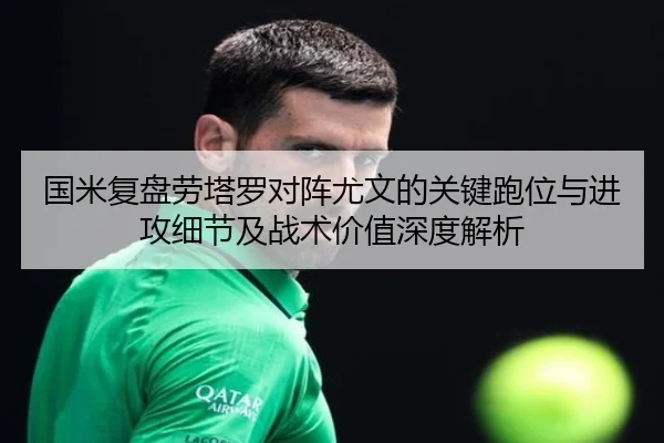 国米复盘劳塔罗对阵尤文的关键跑位与进攻细节及战术价值深度解析