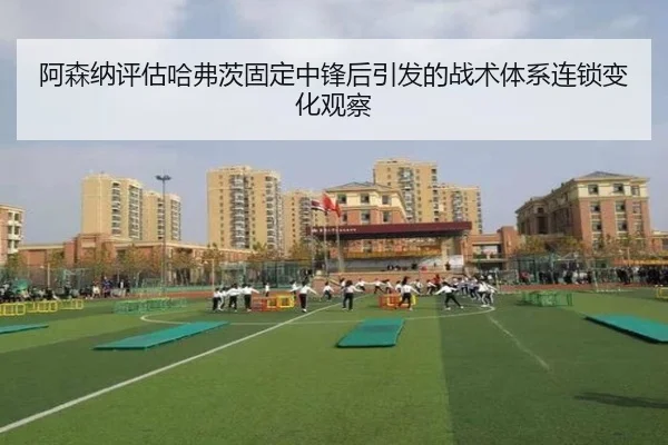 阿森纳评估哈弗茨固定中锋后引发的战术体系连锁变化观察（kaiyun）