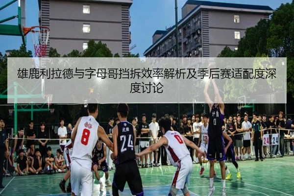 雄鹿利拉德与字母哥挡拆效率解析及季后赛适配度深度讨论 | kaiyun