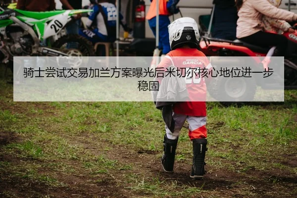 骑士尝试交易加兰方案曝光后米切尔核心地位进一步稳固 | kaiyun